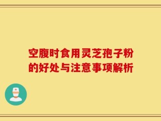 空腹时食用灵芝孢子粉的好处与注意事项解析