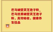 巴马破壁灵芝孢子粉_巴马优质破壁灵芝孢子粉，高效吸收，健康养生佳品