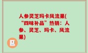 人参灵芝玛卡风流果(“四味补品”热销：人参、灵芝、玛卡、风流果)