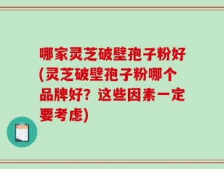 哪家灵芝破壁孢子粉好(灵芝破壁孢子粉哪个品牌好？这些因素一定要考虑)