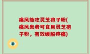 痛风能吃灵芝孢子粉(痛风患者可食用灵芝孢子粉，有效缓解疼痛)