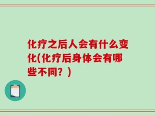 化疗之后人会有什么变化(化疗后身体会有哪些不同？)