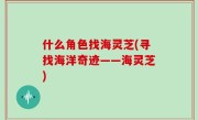 什么角色找海灵芝(寻找海洋奇迹——海灵芝)