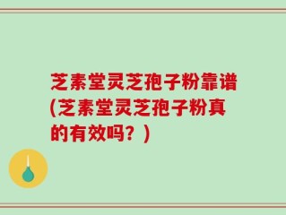 芝素堂灵芝孢子粉靠谱(芝素堂灵芝孢子粉真的有效吗？)