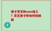 孢子灵芝粉oem加工？灵芝孢子粉如何找销路