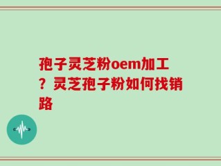 孢子灵芝粉oem加工？灵芝孢子粉如何找销路