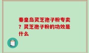 秦皇岛灵芝孢子粉专卖？灵芝孢子粉的功效是什么