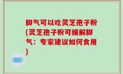 脚气可以吃灵芝孢子粉(灵芝孢子粉可缓解脚气：专家建议如何食用)