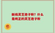 新线灵芝孢子粉？什么是纯正的灵芝孢子粉