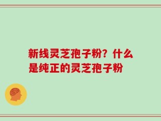 新线灵芝孢子粉？什么是纯正的灵芝孢子粉