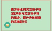 西洋参水调灵芝孢子粉(西洋参与灵芝孢子粉的组合：提升身体健康的完美配对)