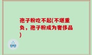 孢子粉吃不起(不堪重负，孢子粉成为奢侈品)