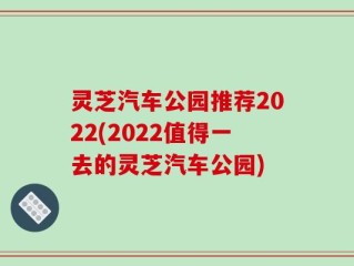 灵芝汽车公园推荐2022(2022值得一去的灵芝汽车公园)