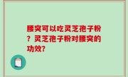 腰突可以吃灵芝孢子粉？灵芝孢子粉对腰突的功效？
