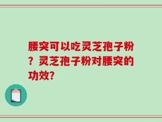 腰突可以吃灵芝孢子粉？灵芝孢子粉对腰突的功效？