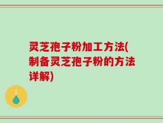 灵芝孢子粉加工方法(制备灵芝孢子粉的方法详解)
