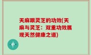 天麻跟灵芝的功效(天麻与灵芝：双重功效展现天然健康之道)