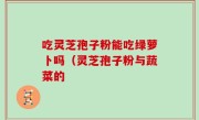 吃灵芝孢子粉能吃绿萝卜吗（灵芝孢子粉与蔬菜的