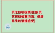 灵芝核桃板栗泡酒(灵芝核桃板栗泡酒：健康养生的酒桶感受)