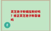 灵芝孢子粉碾压粉好吗？修正灵芝孢子粉靠谱吗