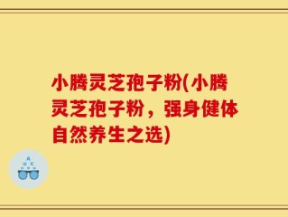 小腾灵芝孢子粉(小腾灵芝孢子粉，强身健体自然养生之选)
