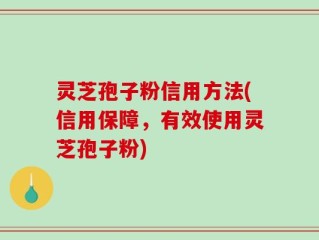 灵芝孢子粉信用方法(信用保障，有效使用灵芝孢子粉)