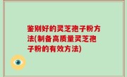 鉴别好的灵芝孢子粉方法(制备高质量灵芝孢子粉的有效方法)
