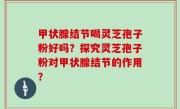 甲状腺结节喝灵芝孢子粉好吗？探究灵芝孢子粉对甲状腺结节的作用？