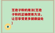 芝孢子粉的用法(芝孢子粉的正确使用方法，让您享受更多健康益处)