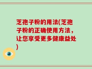 芝孢子粉的用法(芝孢子粉的正确使用方法，让您享受更多健康益处)