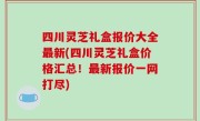 四川灵芝礼盒报价大全最新(四川灵芝礼盒价格汇总！最新报价一网打尽)
