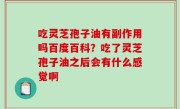 吃灵芝孢子油有副作用吗百度百科？吃了灵芝孢子油之后会有什么感觉啊