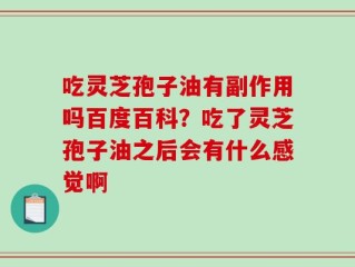 吃灵芝孢子油有副作用吗百度百科？吃了灵芝孢子油之后会有什么感觉啊