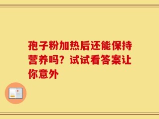 孢子粉加热后还能保持营养吗？试试看答案让你意外