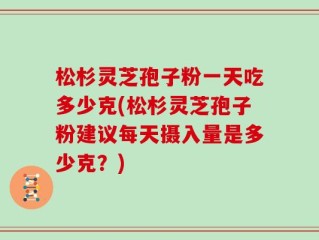 松杉灵芝孢子粉一天吃多少克(松杉灵芝孢子粉建议每天摄入量是多少克？)