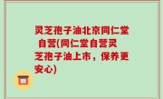 灵芝孢子油北京同仁堂 自营(同仁堂自营灵芝孢子油上市，保养更安心)