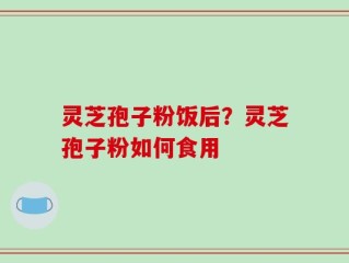 灵芝孢子粉饭后？灵芝孢子粉如何食用
