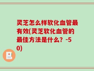 灵芝怎么样软化血管最有效(灵芝软化血管的最佳方法是什么？-50)