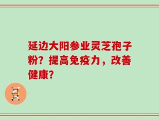 延边大阳参业灵芝孢子粉？提高免疫力，改善健康？