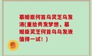 慕姬臣何首乌灵芝乌发液(重拾秀发梦想，慕姬臣灵芝何首乌乌发液值得一试！)