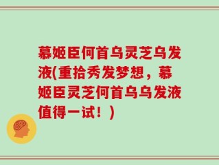 慕姬臣何首乌灵芝乌发液(重拾秀发梦想，慕姬臣灵芝何首乌乌发液值得一试！)