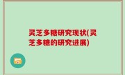 灵芝多糖研究现状(灵芝多糖的研究进展)