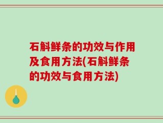 石斛鲜条的功效与作用及食用方法(石斛鲜条的功效与食用方法)
