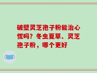 破壁灵芝孢子粉能治心慌吗？冬虫夏草、灵芝孢子粉，哪个更好
