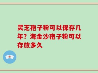 灵芝孢子粉可以保存几年？海金沙孢子粉可以存放多久