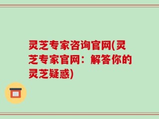 灵芝专家咨询官网(灵芝专家官网：解答你的灵芝疑惑)