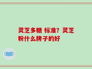 灵芝多糖 标准？灵芝粉什么牌子的好