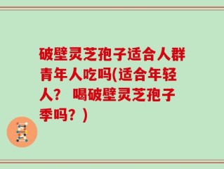 破壁灵芝孢子适合人群青年人吃吗(适合年轻人？ 喝破壁灵芝孢子季吗？)