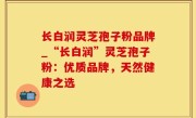 长白润灵芝孢子粉品牌_“长白润”灵芝孢子粉：优质品牌，天然健康之选