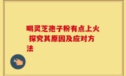 喝灵芝孢子粉有点上火 探究其原因及应对方法
